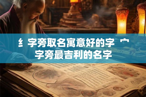 纟字旁取名寓意好的字  宀字旁最吉利的名字