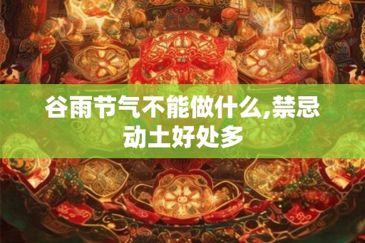谷雨节气不能做什么,禁忌动土好处多 谷雨节气不能做什么,禁忌动土好处多
