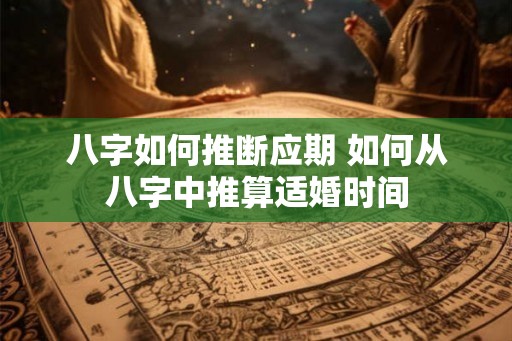 八字如何推断应期 如何从八字中推算适婚时间 八字如何推断应期 如何从八字中推算适婚时间