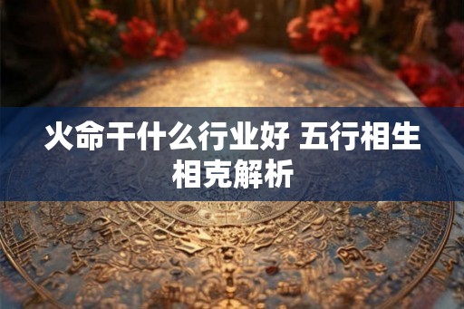 火命干什么行业好 五行相生相克解析
