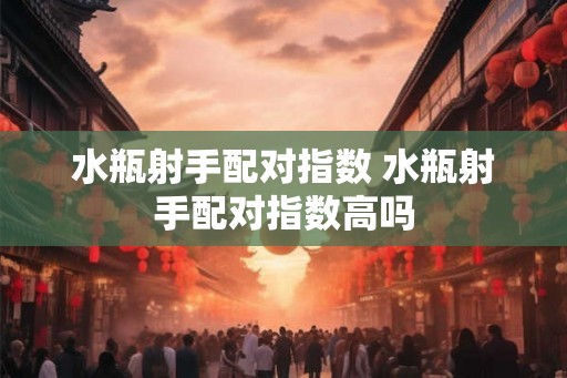 水瓶射手配对指数 水瓶射手配对指数高吗
