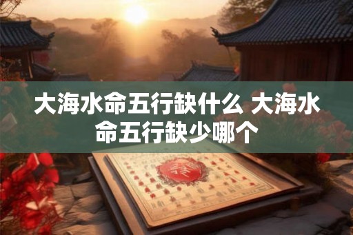 大海水命五行缺什么 大海水命五行缺少哪个