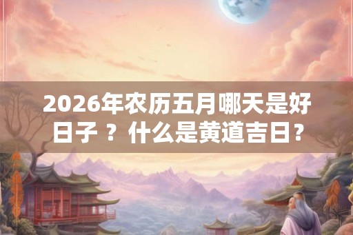 2026年农历五月哪天是好日子 ？什么是黄道吉日？