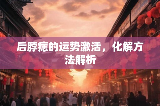 后脖痣的运势激活，化解方法解析