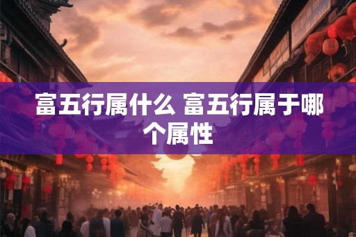 富五行属什么 富五行属于哪个属性