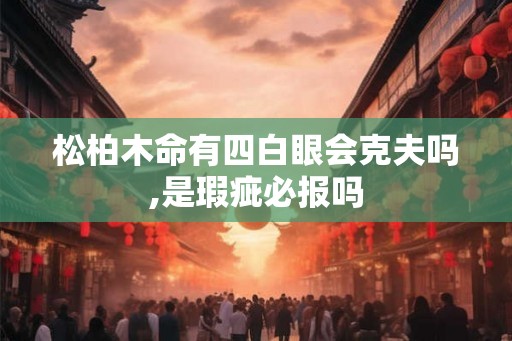 松柏木命有四白眼会克夫吗,是瑕疵必报吗