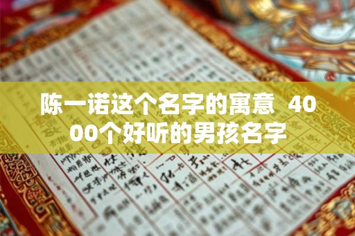 陈一诺这个名字的寓意  4000个好听的男孩名字