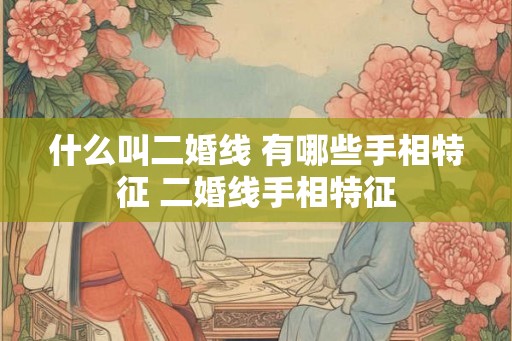 什么叫二婚线 有哪些手相特征 二婚线手相特征