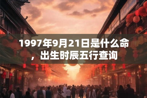 1997年9月21日是什么命，出生时辰五行查询