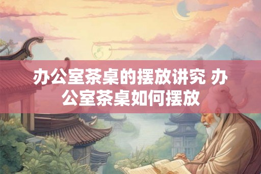 办公室茶桌的摆放讲究 办公室茶桌如何摆放