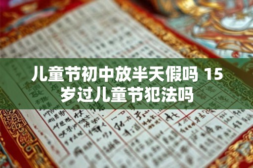 儿童节初中放半天假吗 15岁过儿童节犯法吗 儿童节初中放半天假吗 15岁过儿童节犯法吗