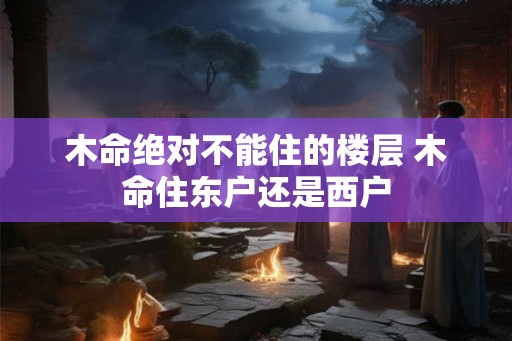 木命绝对不能住的楼层 木命住东户还是西户