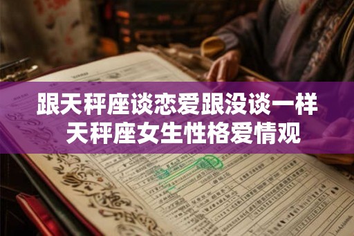 跟天秤座谈恋爱跟没谈一样  天秤座女生性格爱情观