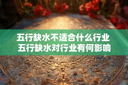 五行缺水不适合什么行业 五行缺水对行业有何影响 五行缺水不适合什么行业 五行缺水对行业有何影响