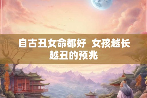 自古丑女命都好 女孩越长越丑的预兆 自古丑女命都好 女孩越长越丑的预兆