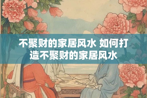 不聚财的家居风水 如何打造不聚财的家居风水 不聚财的家居风水 如何打造不聚财的家居风水