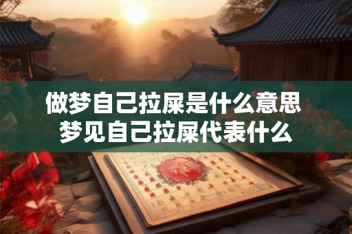 做梦自己拉屎是什么意思 梦见自己拉屎代表什么 做梦自己拉屎是什么意思 梦见自己拉屎代表什么