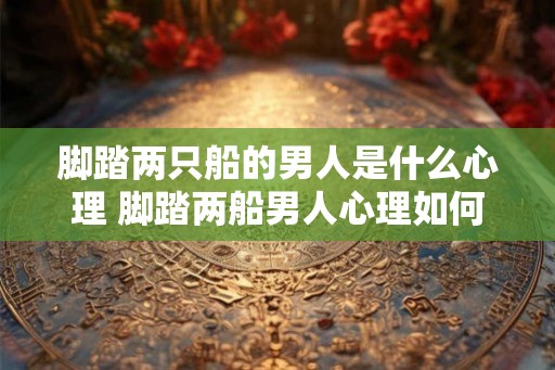 脚踏两只船的男人是什么心理 脚踏两船男人心理如何