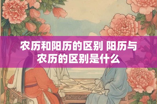 农历和阳历的区别 阳历与农历的区别是什么