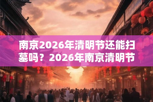 南京2026年清明节还能扫墓吗？2026年南京清明节扫墓取消通知