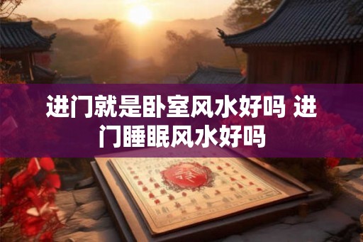 进门就是卧室风水好吗 进门睡眠风水好吗 进门就是卧室风水好吗 进门睡眠风水好吗