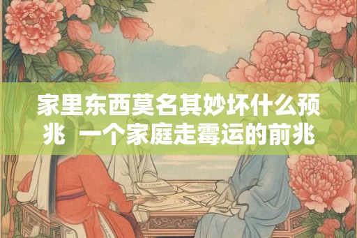 家里东西莫名其妙坏什么预兆  一个家庭走霉运的前兆