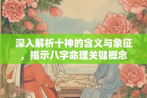 深入解析十神的含义与象征，揭示八字命理关键概念