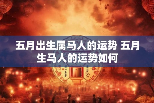 五月出生属马人的运势 五月生马人的运势如何