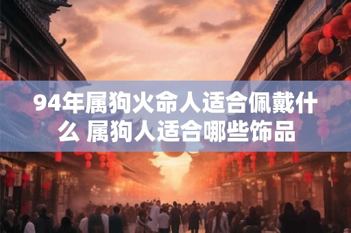 94年属狗火命人适合佩戴什么 属狗人适合哪些饰品 94年属狗火命人适合佩戴什么 属狗人适合哪些饰品