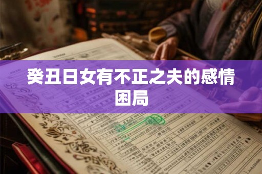 癸丑日女有不正之夫的感情困局 癸丑日女有不正之夫的感情困局