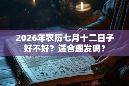 2026年农历七月十二日子好不好？适合理发吗？