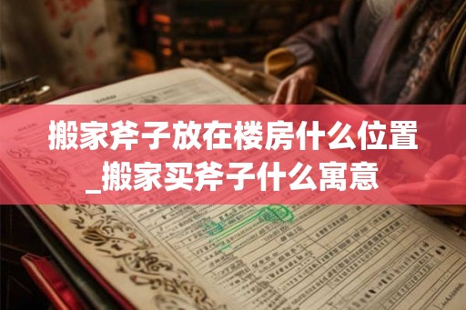 搬家斧子放在楼房什么位置_搬家买斧子什么寓意