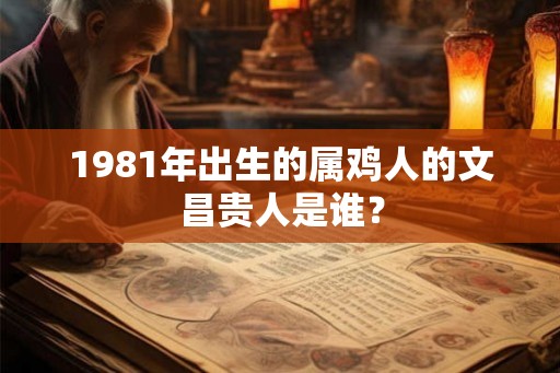 1981年出生的属鸡人的文昌贵人是谁？