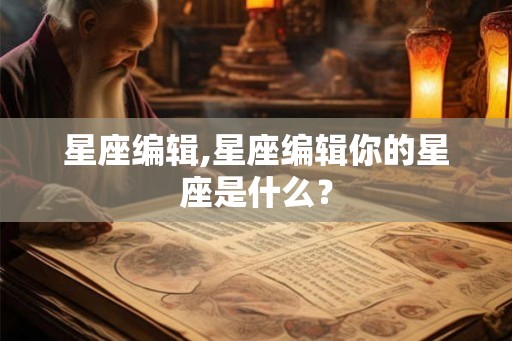 星座编辑,星座编辑你的星座是什么？