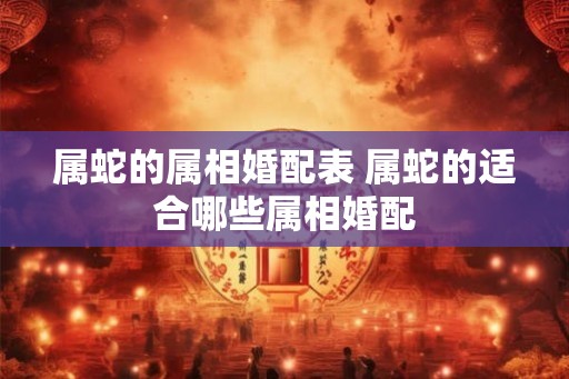 属蛇的属相婚配表 属蛇的适合哪些属相婚配