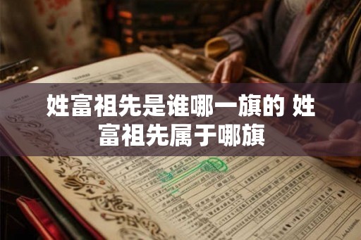 姓富祖先是谁哪一旗的 姓富祖先属于哪旗