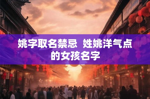 姚字取名禁忌  姓姚洋气点的女孩名字