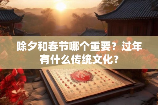 除夕和春节哪个重要？过年有什么传统文化？