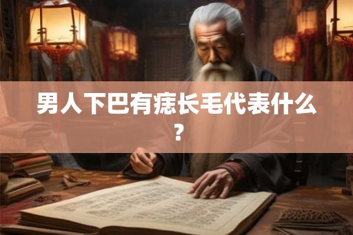 男人下巴有痣长毛代表什么? 男人下巴有痣长毛代表什么?