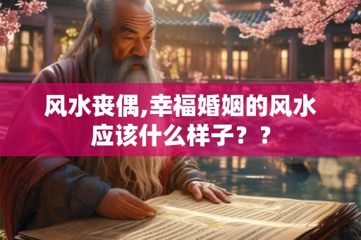 风水丧偶,幸福婚姻的风水应该什么样子？？
