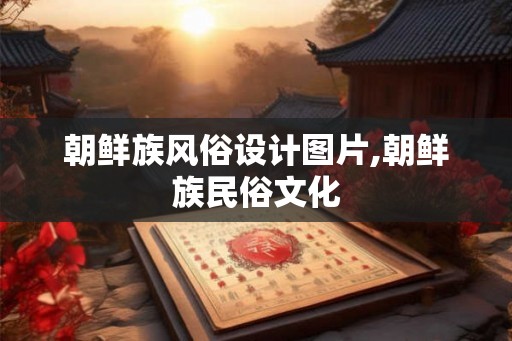 朝鲜族风俗设计图片,朝鲜族民俗文化