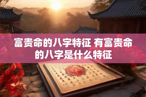 富贵命的八字特征 有富贵命的八字是什么特征