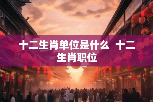 十二生肖单位是什么  十二生肖职位