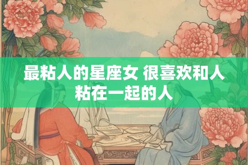 最粘人的星座女 很喜欢和人粘在一起的人