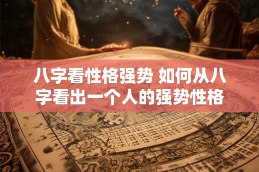 八字看性格强势 如何从八字看出一个人的强势性格