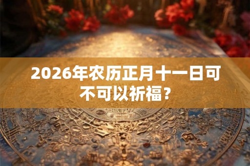 2026年农历正月十一日可不可以祈福？