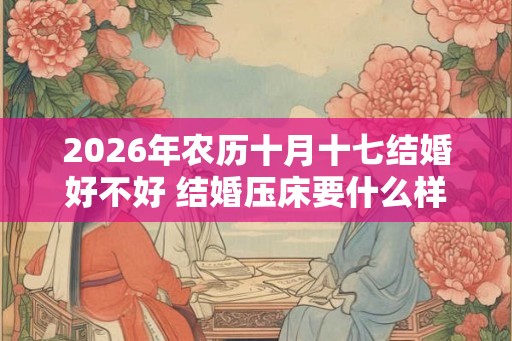 2026年农历十月十七结婚好不好 结婚压床要什么样的人