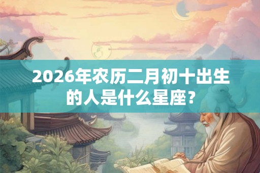 2026年农历二月初十出生的人是什么星座？