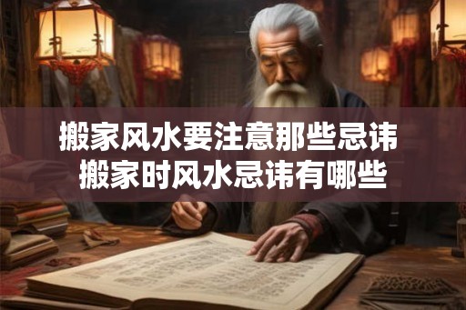 搬家风水要注意那些忌讳 搬家时风水忌讳有哪些