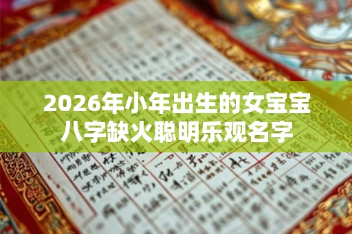 2026年小年出生的女宝宝八字缺火聪明乐观名字